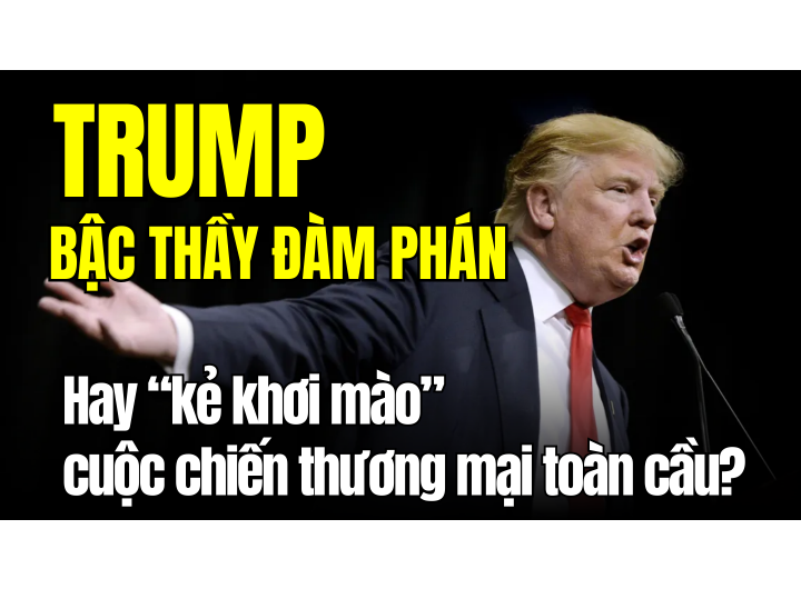 DONALD TRUMP - Bậc Thầy Đàm Phán Hay Kẻ Khơi Mào Cuộc Chiến Thương Mại Toàn Cầu?